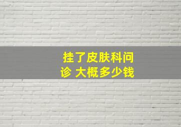 挂了皮肤科问诊 大概多少钱